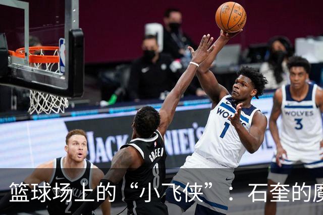 篮球场上的“小飞侠”：石奎的魔幻瞬间